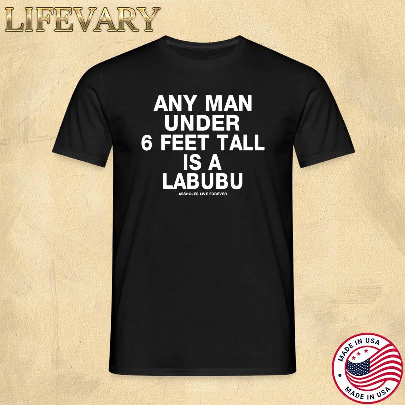 Any Man Under 6 Feet Tall Is A Labubu Assholes Live Forever Shirt