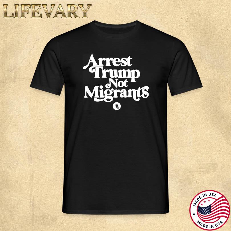 Arrest Trump Not Migrants T-Shirt