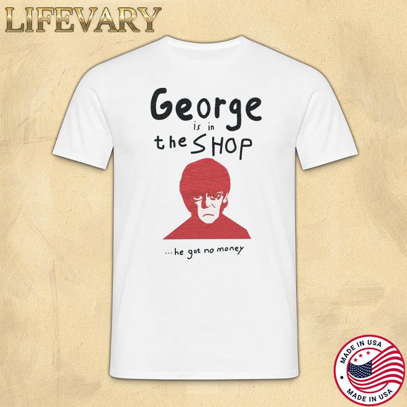 George is in the SHOP ...he got no money Shirt