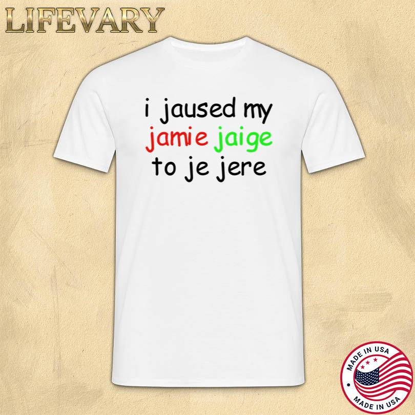 I Jaused My Jamie Jaige To Je Jere T-Shirt