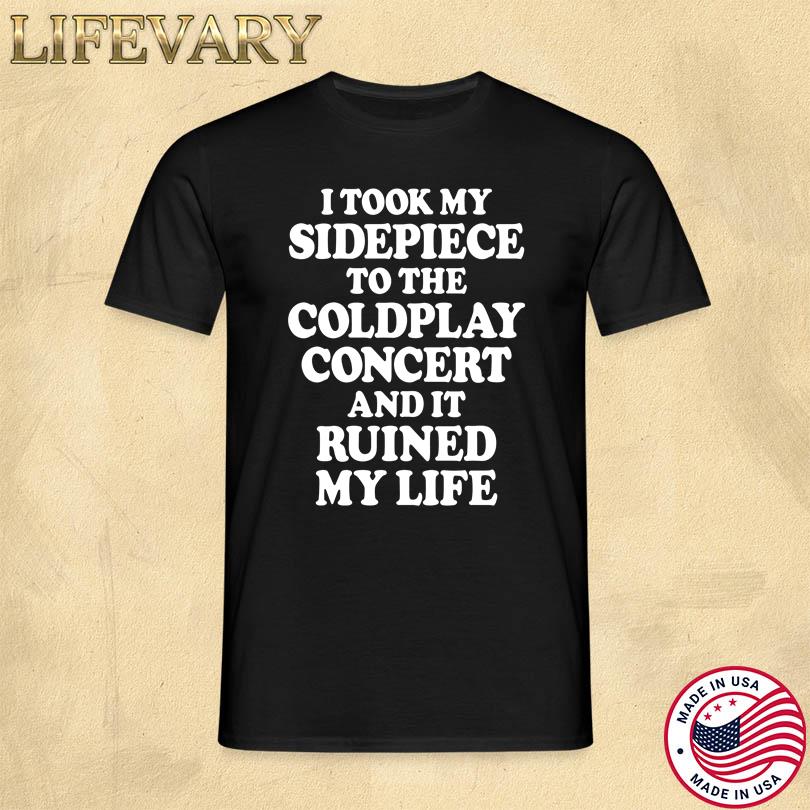 I Took My Sidepiece To The Coldplay Concert And It Ruined My Life Shirt