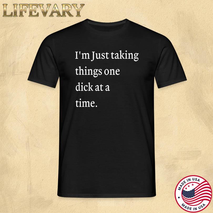 I\'m Just Taking Things One Dick At A Time Shirt