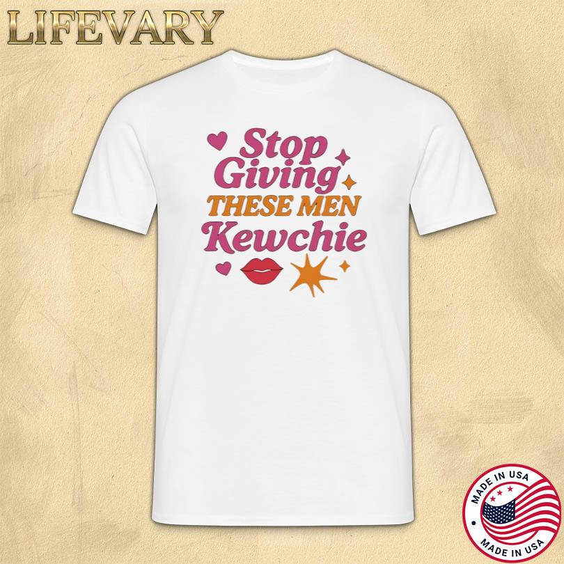 Stop Giving These Men Kewchie T-shirt