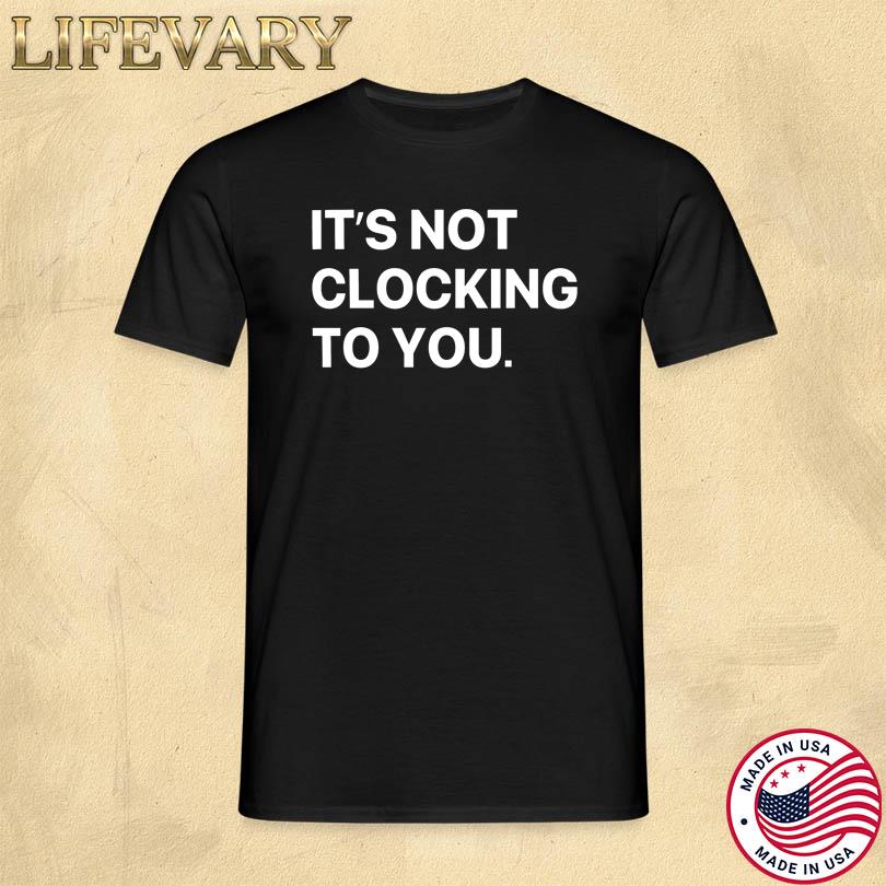 It\'s Not Clocking To You Shirt